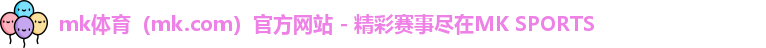 mk体育（mk.com）官方网站 - 精彩赛事尽在MK SPORTS